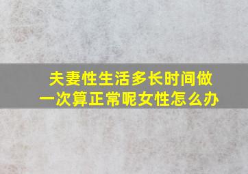 夫妻性生活多长时间做一次算正常呢女性怎么办