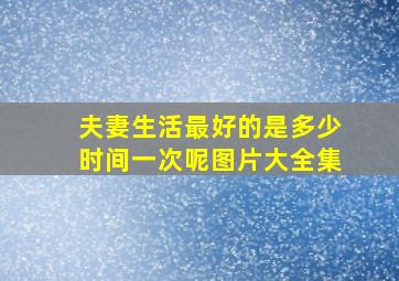 夫妻生活最好的是多少时间一次呢图片大全集