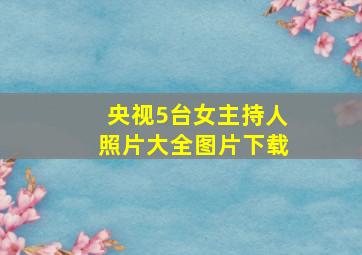 央视5台女主持人照片大全图片下载