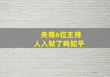 央视6位主持人入狱了吗知乎