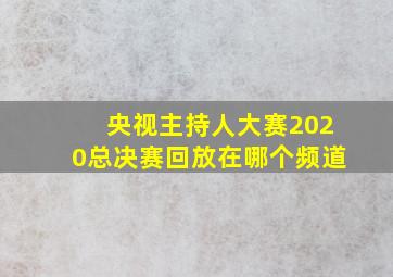 央视主持人大赛2020总决赛回放在哪个频道