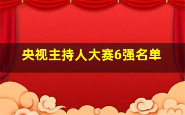 央视主持人大赛6强名单