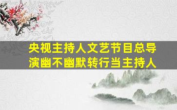 央视主持人文艺节目总导演幽不幽默转行当主持人