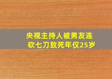 央视主持人被男友连砍七刀致死年仅25岁