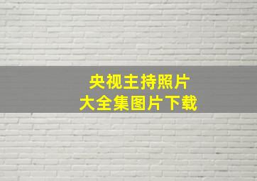 央视主持照片大全集图片下载