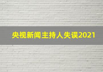 央视新闻主持人失误2021