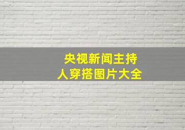 央视新闻主持人穿搭图片大全