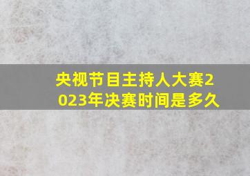 央视节目主持人大赛2023年决赛时间是多久