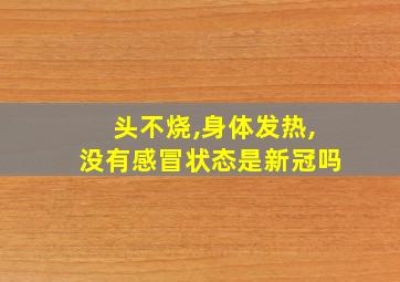 头不烧,身体发热,没有感冒状态是新冠吗