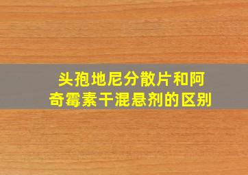 头孢地尼分散片和阿奇霉素干混悬剂的区别