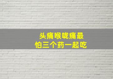 头痛喉咙痛最怕三个药一起吃