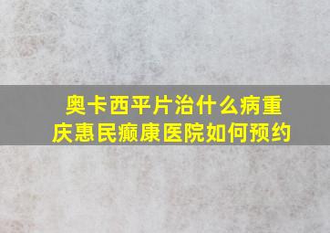 奥卡西平片治什么病重庆惠民癫康医院如何预约