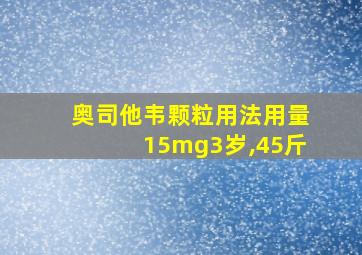 奥司他韦颗粒用法用量15mg3岁,45斤