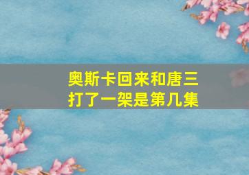 奥斯卡回来和唐三打了一架是第几集