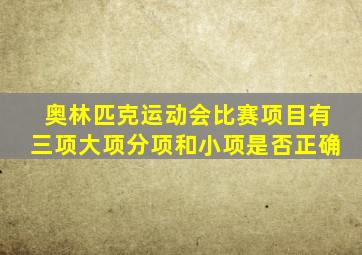 奥林匹克运动会比赛项目有三项大项分项和小项是否正确