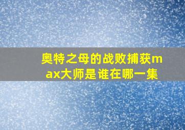 奥特之母的战败捕获max大师是谁在哪一集