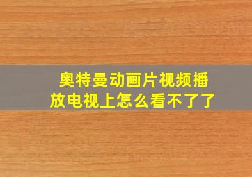 奥特曼动画片视频播放电视上怎么看不了了