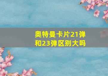 奥特曼卡片21弹和23弹区别大吗