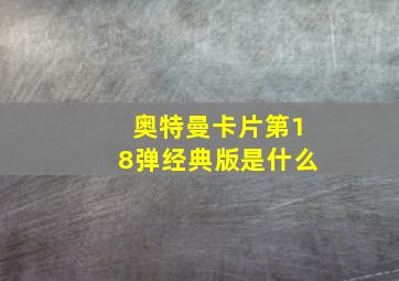 奥特曼卡片第18弹经典版是什么