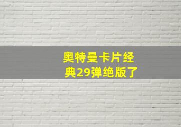 奥特曼卡片经典29弹绝版了