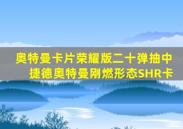 奥特曼卡片荣耀版二十弹抽中捷德奥特曼刚燃形态SHR卡