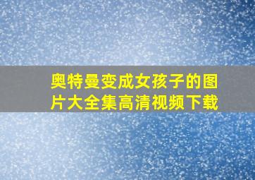 奥特曼变成女孩子的图片大全集高清视频下载