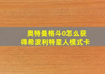 奥特曼格斗0怎么获得希波利特星人模式卡