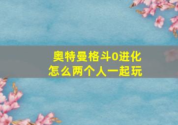 奥特曼格斗0进化怎么两个人一起玩