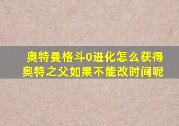 奥特曼格斗0进化怎么获得奥特之父如果不能改时间呢