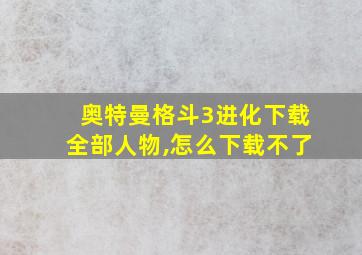 奥特曼格斗3进化下载全部人物,怎么下载不了