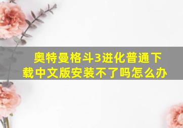 奥特曼格斗3进化普通下载中文版安装不了吗怎么办