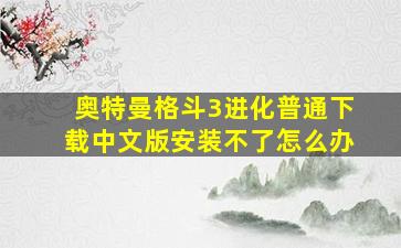 奥特曼格斗3进化普通下载中文版安装不了怎么办