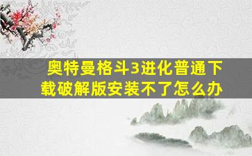 奥特曼格斗3进化普通下载破解版安装不了怎么办