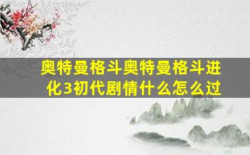 奥特曼格斗奥特曼格斗进化3初代剧情什么怎么过