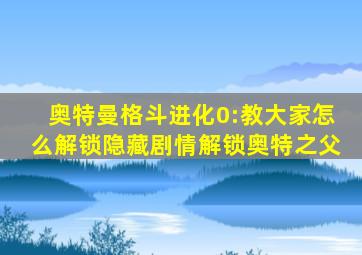 奥特曼格斗进化0:教大家怎么解锁隐藏剧情解锁奥特之父