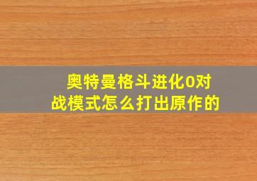 奥特曼格斗进化0对战模式怎么打出原作的