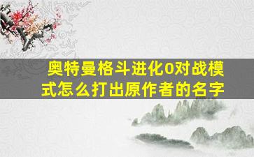 奥特曼格斗进化0对战模式怎么打出原作者的名字