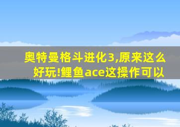 奥特曼格斗进化3,原来这么好玩!鲤鱼ace这操作可以