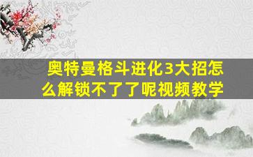 奥特曼格斗进化3大招怎么解锁不了了呢视频教学