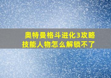 奥特曼格斗进化3攻略技能人物怎么解锁不了