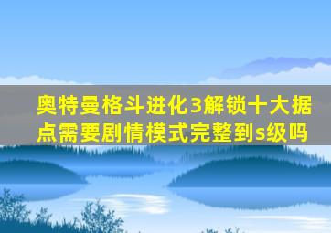 奥特曼格斗进化3解锁十大据点需要剧情模式完整到s级吗