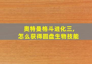 奥特曼格斗进化三,怎么获得圆盘生物技能