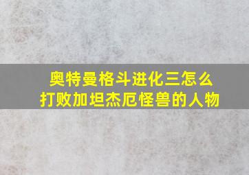 奥特曼格斗进化三怎么打败加坦杰厄怪兽的人物