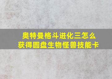 奥特曼格斗进化三怎么获得圆盘生物怪兽技能卡