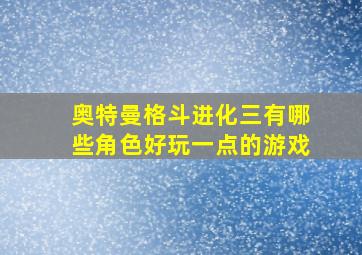 奥特曼格斗进化三有哪些角色好玩一点的游戏