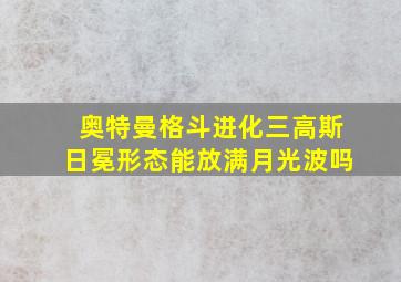 奥特曼格斗进化三高斯日冕形态能放满月光波吗