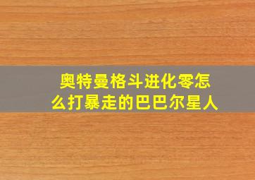 奥特曼格斗进化零怎么打暴走的巴巴尔星人