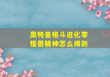 奥特曼格斗进化零怪兽精神怎么得到