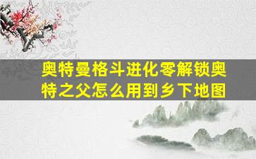 奥特曼格斗进化零解锁奥特之父怎么用到乡下地图