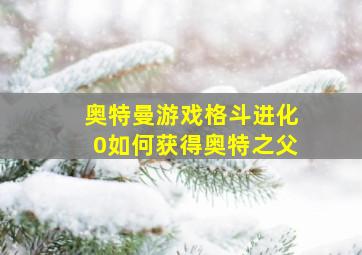 奥特曼游戏格斗进化0如何获得奥特之父